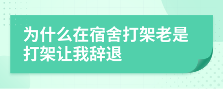 为什么在宿舍打架老是打架让我辞退