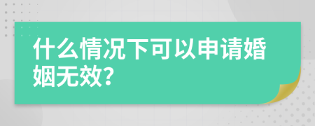 什么情况下可以申请婚姻无效？