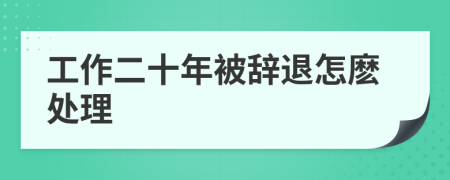 工作二十年被辞退怎麽处理