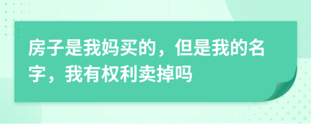 房子是我妈买的，但是我的名字，我有权利卖掉吗