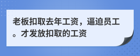 老板扣取去年工资，逼迫员工。才发放扣取的工资