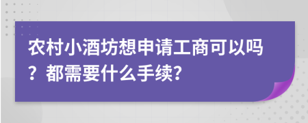 农村小酒坊想申请工商可以吗？都需要什么手续？