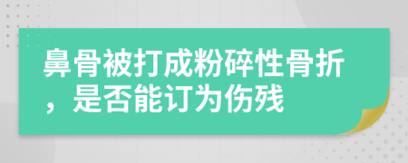 鼻骨被打成粉碎性骨折，是否能订为伤残