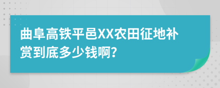 曲阜高铁平邑XX农田征地补赏到底多少钱啊？