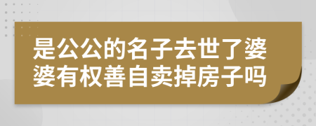 是公公的名子去世了婆婆有权善自卖掉房子吗