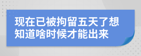 现在已被拘留五天了想知道啥时候才能出来