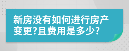 新房没有如何进行房产变更?且费用是多少?