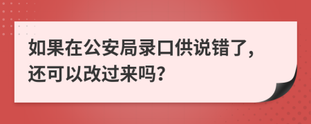 如果在公安局录口供说错了,还可以改过来吗？