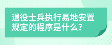 退役士兵执行易地安置规定的程序是什么？