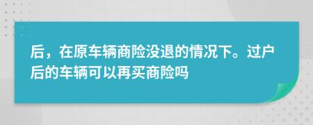 后，在原车辆商险没退的情况下。过户后的车辆可以再买商险吗