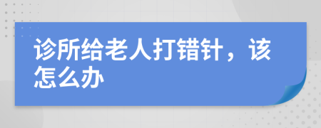 诊所给老人打错针，该怎么办