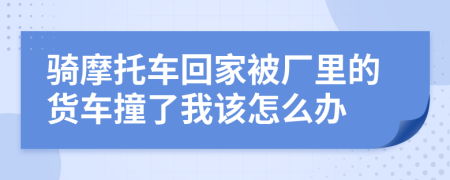 骑摩托车回家被厂里的货车撞了我该怎么办