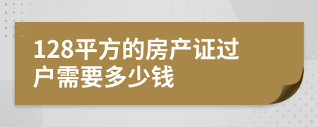 128平方的房产证过户需要多少钱