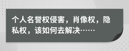 个人名誉权侵害，肖像权，隐私权，该如何去解决……