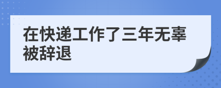 在快递工作了三年无辜被辞退