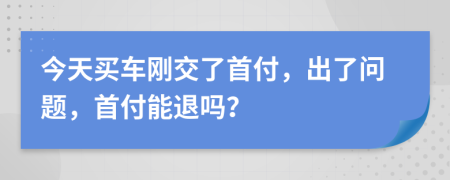 今天买车刚交了首付，出了问题，首付能退吗？