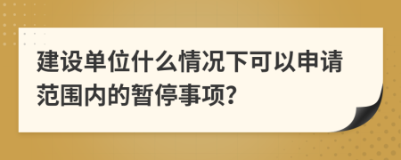 建设单位什么情况下可以申请范围内的暂停事项？