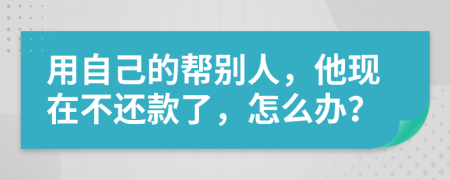 用自己的帮别人，他现在不还款了，怎么办？