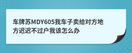 车牌苏MDY605我车子卖给对方地方迟迟不过户我该怎么办