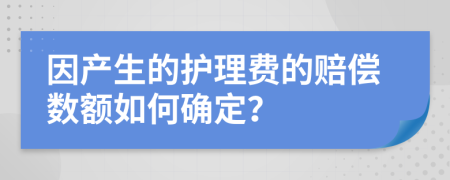 因产生的护理费的赔偿数额如何确定？