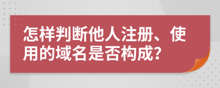 怎样判断他人注册、使用的域名是否构成？