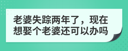 老婆失踪两年了，现在想娶个老婆还可以办吗