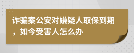 诈骗案公安对嫌疑人取保到期，如今受害人怎么办