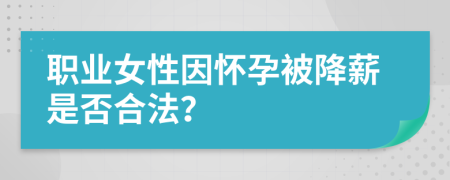 职业女性因怀孕被降薪是否合法？