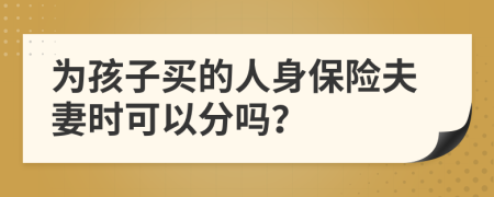 为孩子买的人身保险夫妻时可以分吗？