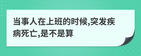 当事人在上班的时候,突发疾病死亡,是不是算