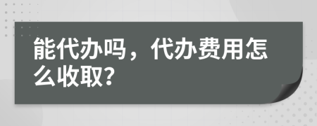 能代办吗，代办费用怎么收取？