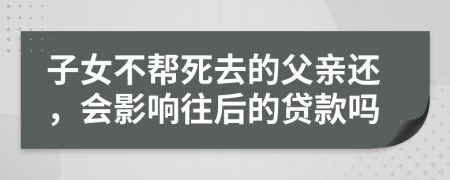 子女不帮死去的父亲还，会影响往后的贷款吗