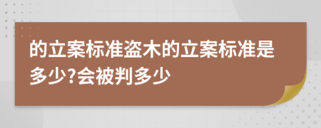 的立案标准盗木的立案标准是多少?会被判多少