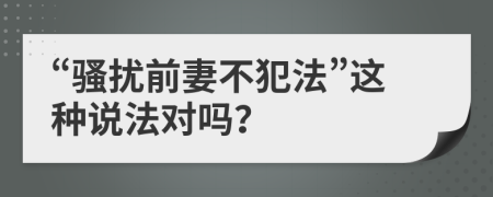 “骚扰前妻不犯法”这种说法对吗？