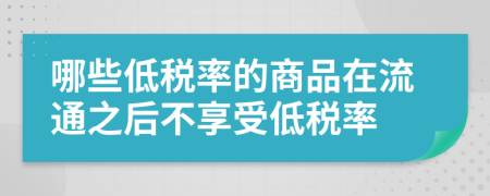 哪些低税率的商品在流通之后不享受低税率