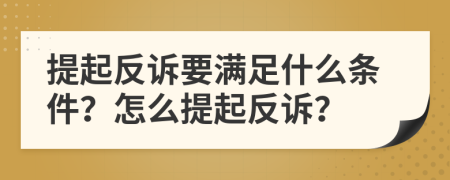 提起反诉要满足什么条件？怎么提起反诉？