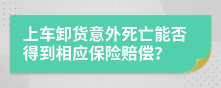 上车卸货意外死亡能否得到相应保险赔偿？