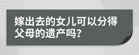 嫁出去的女儿可以分得父母的遗产吗？