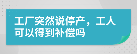 工厂突然说停产，工人可以得到补偿吗