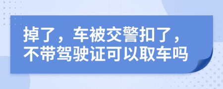 掉了，车被交警扣了，不带驾驶证可以取车吗