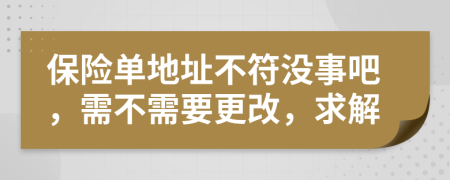 保险单地址不符没事吧，需不需要更改，求解