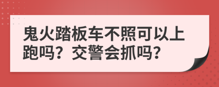 鬼火踏板车不照可以上跑吗？交警会抓吗？