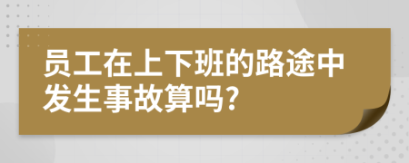 员工在上下班的路途中发生事故算吗?