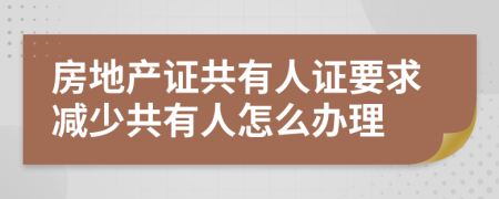 房地产证共有人证要求减少共有人怎么办理