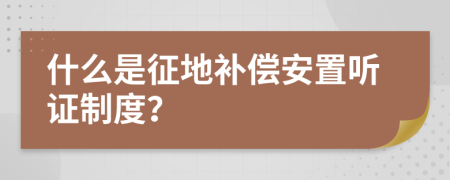 什么是征地补偿安置听证制度？