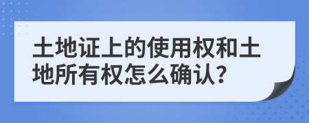 土地证上的使用权和土地所有权怎么确认？