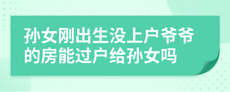 孙女刚出生没上户爷爷的房能过户给孙女吗