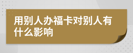 用别人办福卡对别人有什么影响