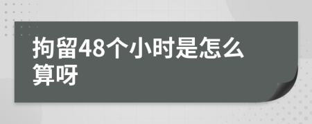 拘留48个小时是怎么算呀