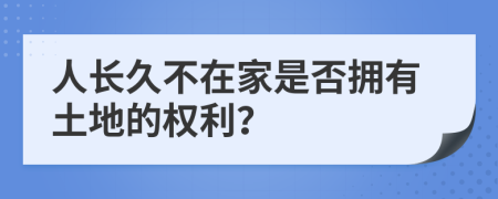 人长久不在家是否拥有土地的权利？